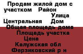 Продам жилой дом с участком › Район ­                           › Улица ­ Центральная  › Дом ­ 16 › Общая площадь дома ­ 53 › Площадь участка ­ 20 › Цена ­ 950 000 - Калужская обл., Ферзиковский р-н, Зудна д. Недвижимость » Дома, коттеджи, дачи продажа   